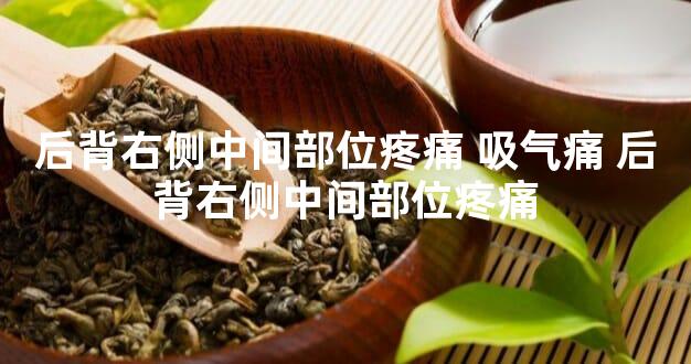 后背右侧中间部位疼痛 吸气痛 后背右侧中间部位疼痛